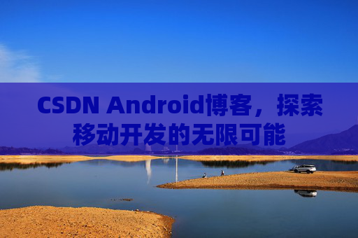 CSDN Android博客，探索移动开发的无限可能